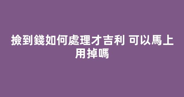 撿到錢如何處理才吉利 可以馬上用掉嗎
